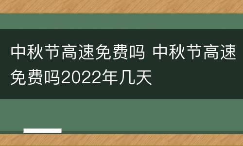 中秋节高速免费吗 中秋节高速免费吗2022年几天