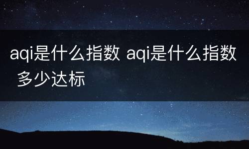 aqi是什么指数 aqi是什么指数 多少达标