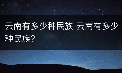 云南有多少种民族 云南有多少种民族?