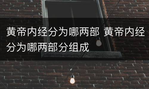 黄帝内经分为哪两部 黄帝内经分为哪两部分组成