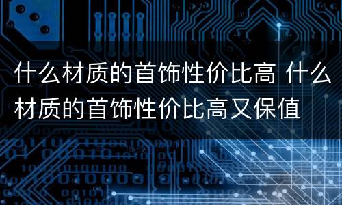 什么材质的首饰性价比高 什么材质的首饰性价比高又保值