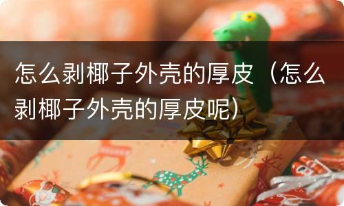 怎么剥椰子外壳的厚皮（怎么剥椰子外壳的厚皮呢）