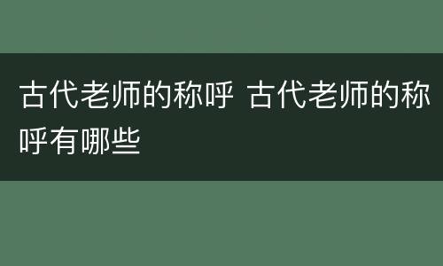 古代老师的称呼 古代老师的称呼有哪些