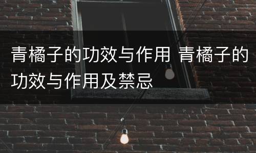 青橘子的功效与作用 青橘子的功效与作用及禁忌
