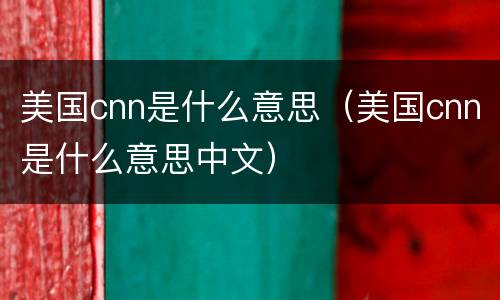 美国cnn是什么意思（美国cnn是什么意思中文）