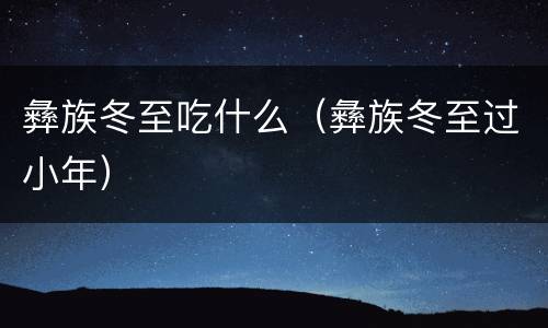 彝族冬至吃什么（彝族冬至过小年）