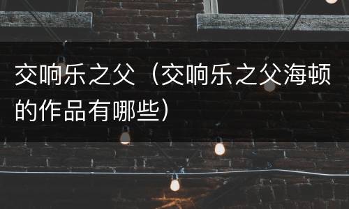 交响乐之父（交响乐之父海顿的作品有哪些）