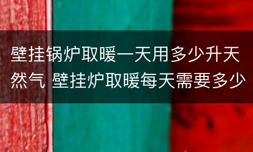 壁挂锅炉取暖一天用多少升天然气 壁挂炉取暖每天需要多少立方天然气