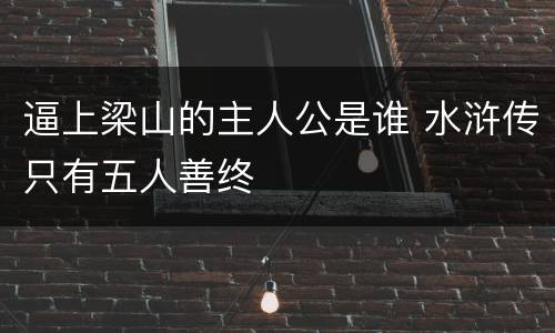 逼上梁山的主人公是谁 水浒传只有五人善终