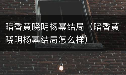 暗香黄晓明杨幂结局（暗香黄晓明杨幂结局怎么样）