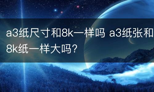 a3纸尺寸和8k一样吗 a3纸张和8k纸一样大吗?