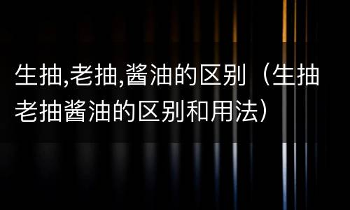 生抽,老抽,酱油的区别（生抽老抽酱油的区别和用法）