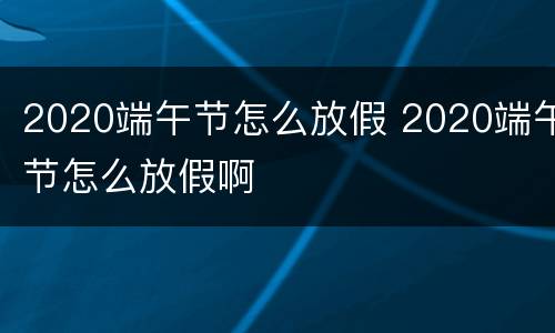 2020端午节怎么放假 2020端午节怎么放假啊