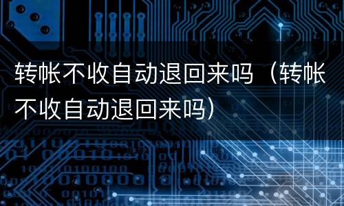 转帐不收自动退回来吗（转帐不收自动退回来吗）