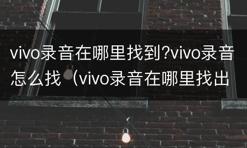 vivo录音在哪里找到?vivo录音怎么找（vivo录音在哪里找出来）