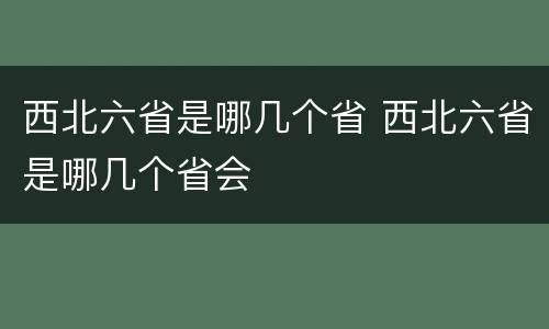 西北六省是哪几个省 西北六省是哪几个省会