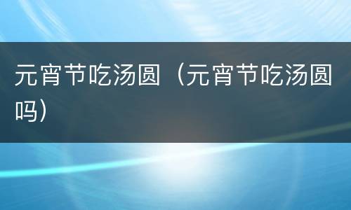 元宵节吃汤圆（元宵节吃汤圆吗）