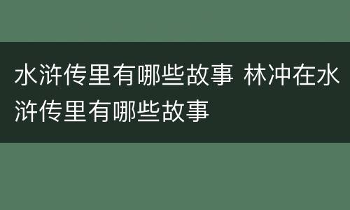 水浒传里有哪些故事 林冲在水浒传里有哪些故事