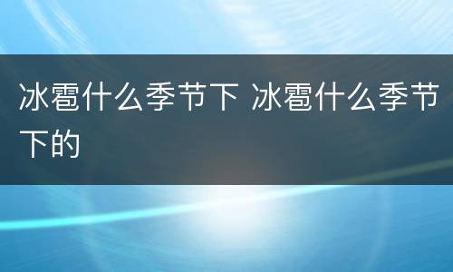 冰雹什么季节下 冰雹什么季节下的