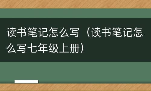 读书笔记怎么写（读书笔记怎么写七年级上册）