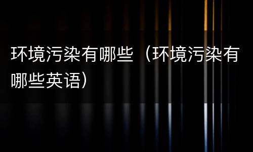 环境污染有哪些（环境污染有哪些英语）
