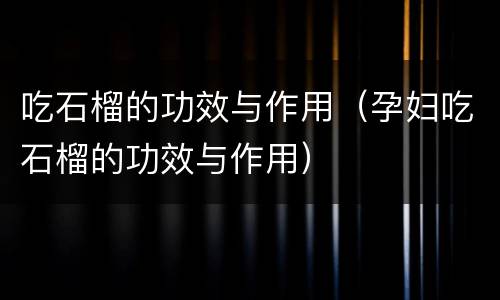 吃石榴的功效与作用（孕妇吃石榴的功效与作用）