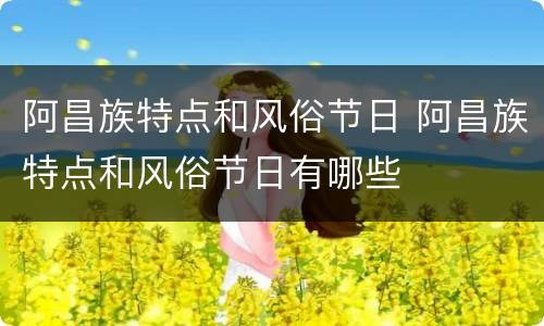 阿昌族特点和风俗节日 阿昌族特点和风俗节日有哪些