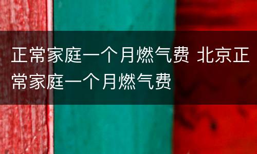 正常家庭一个月燃气费 北京正常家庭一个月燃气费