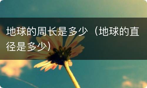 地球的周长是多少（地球的直径是多少）