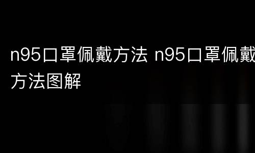 n95口罩佩戴方法 n95口罩佩戴方法图解