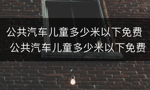公共汽车儿童多少米以下免费 公共汽车儿童多少米以下免费坐