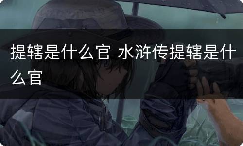 提辖是什么官 水浒传提辖是什么官