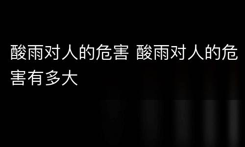 酸雨对人的危害 酸雨对人的危害有多大 酸雨对人的危害 酸雨对人的危害有多大