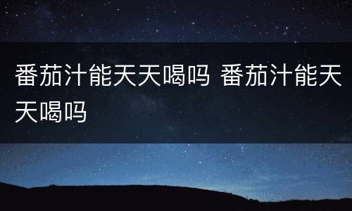 番茄汁能天天喝吗 番茄汁能天天喝吗