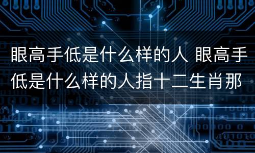 眼高手低是什么样的人 眼高手低是什么样的人指十二生肖那一个肖