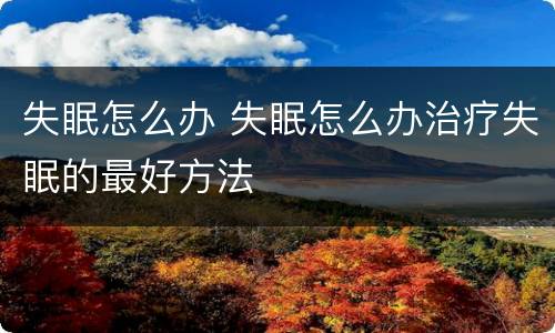 失眠怎么办 失眠怎么办治疗失眠的最好方法