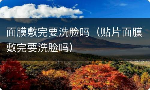 面膜敷完要洗脸吗（贴片面膜敷完要洗脸吗）