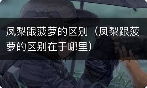 凤梨跟菠萝的区别（凤梨跟菠萝的区别在于哪里）