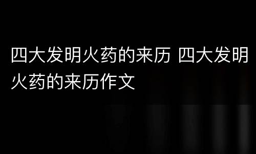 四大发明火药的来历 四大发明火药的来历作文