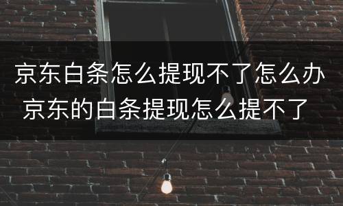 京东白条怎么提现不了怎么办 京东的白条提现怎么提不了