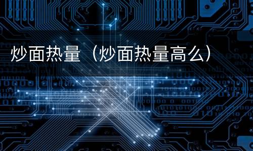 炒面热量（炒面热量高么）