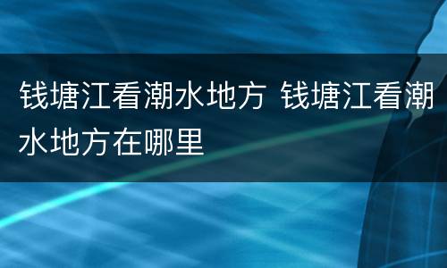 钱塘江看潮水地方 钱塘江看潮水地方在哪里
