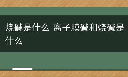 烧碱是什么 离子膜碱和烧碱是什么