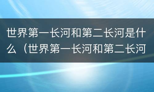 世界第一长河和第二长河是什么（世界第一长河和第二长河是什么意思）