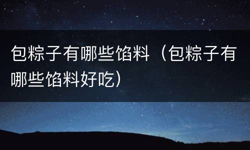包粽子有哪些馅料（包粽子有哪些馅料好吃）