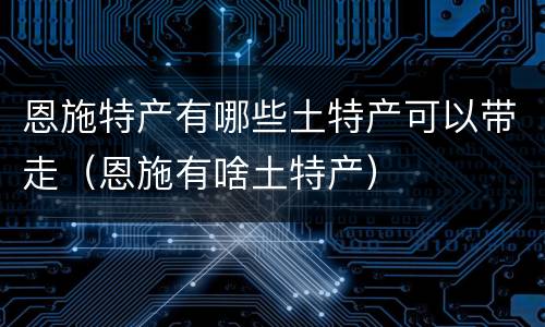 恩施特产有哪些土特产可以带走（恩施有啥土特产）