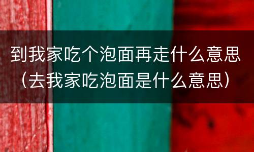 到我家吃个泡面再走什么意思（去我家吃泡面是什么意思）