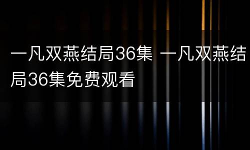一凡双燕结局36集 一凡双燕结局36集免费观看