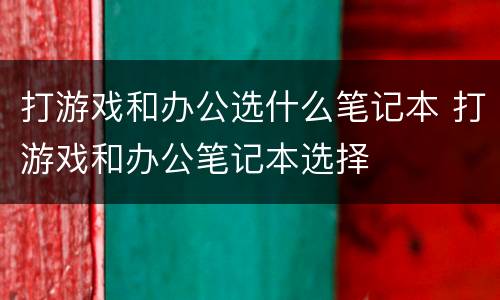 打游戏和办公选什么笔记本 打游戏和办公笔记本选择