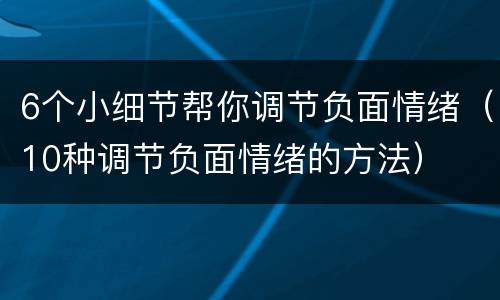 6个小细节帮你调节负面情绪（10种调节负面情绪的方法）